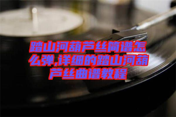 踏山河葫蘆絲簡譜怎么彈,詳細的踏山河葫蘆絲曲譜教程