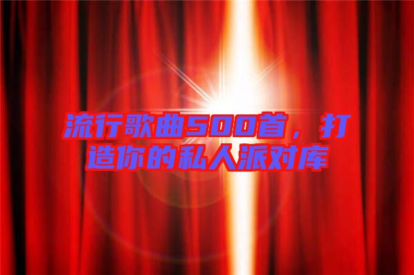 流行歌曲500首，打造你的私人派對庫