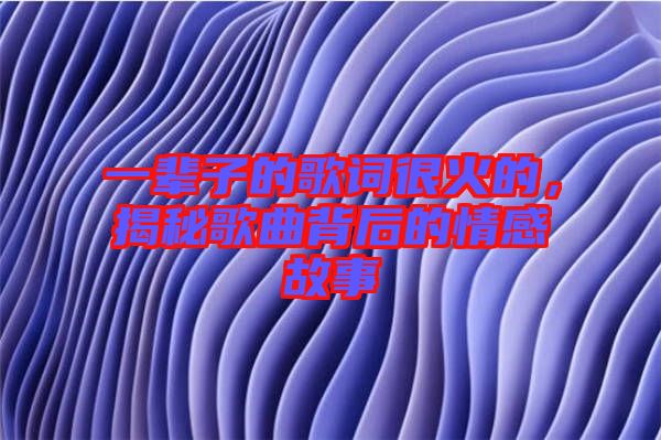 一輩子的歌詞很火的，揭秘歌曲背后的情感故事