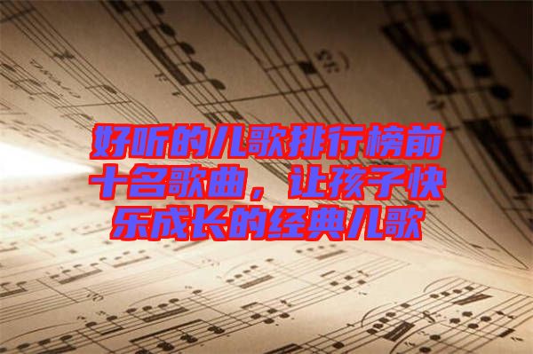 好聽的兒歌排行榜前十名歌曲，讓孩子快樂成長的經(jīng)典兒歌