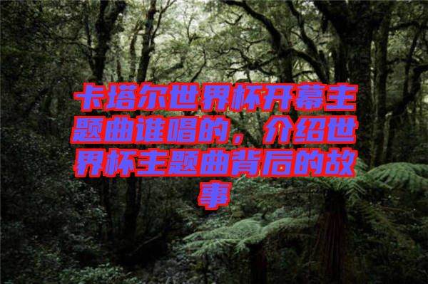 卡塔爾世界杯開幕主題曲誰唱的，介紹世界杯主題曲背后的故事