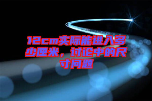 12cm實際能進(jìn)入多少厘米，討論中的尺寸問題