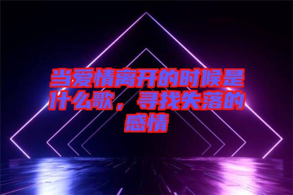 當愛情離開的時候是什么歌，尋找失落的感情