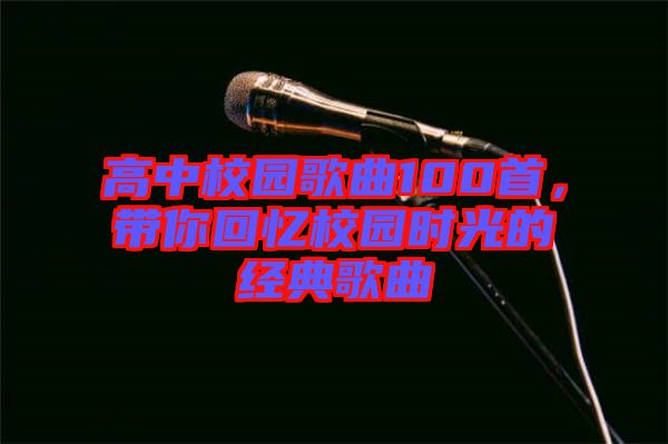 高中校園歌曲100首，帶你回憶校園時光的經典歌曲