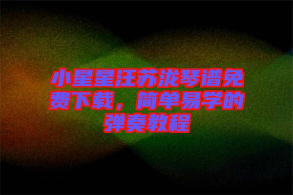 小星星汪蘇瀧琴譜免費(fèi)下載，簡(jiǎn)單易學(xué)的彈奏教程