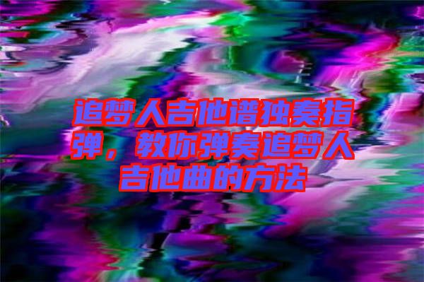 追夢人吉他譜獨奏指彈，教你彈奏追夢人吉他曲的方法