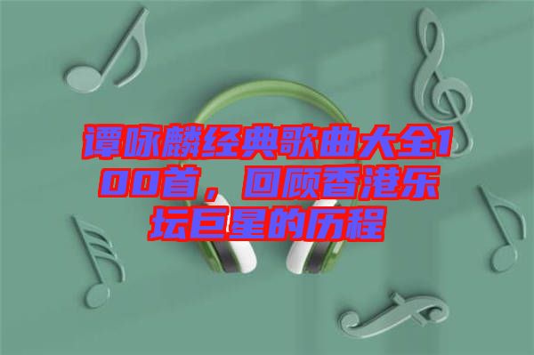 譚詠麟經典歌曲大全100首，回顧香港樂壇巨星的歷程