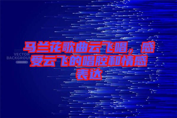 馬蘭花歌曲云飛唱，感受云飛的唱腔和情感表達