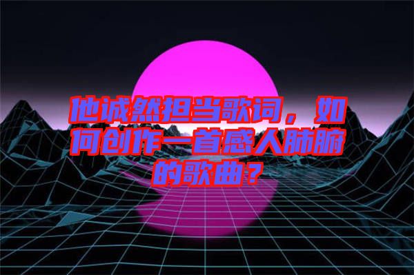 他誠然擔當歌詞，如何創作一首感人肺腑的歌曲？