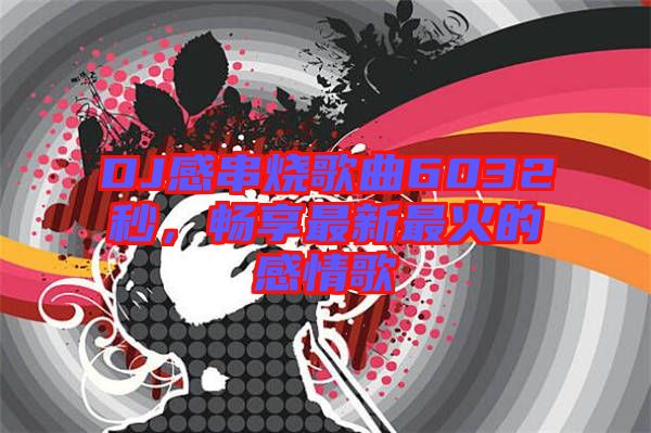 DJ感串燒歌曲6032秒，暢享最新最火的感情歌