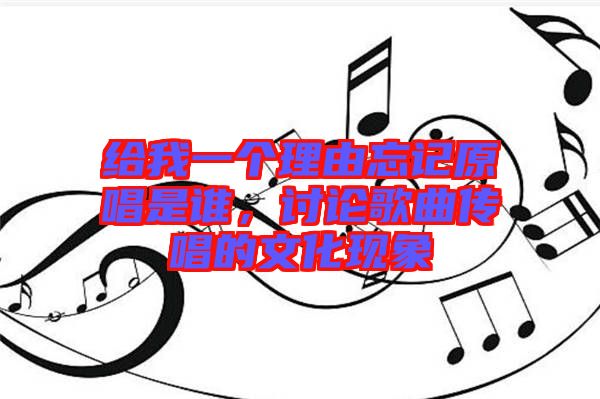 給我一個理由忘記原唱是誰，討論歌曲傳唱的文化現象