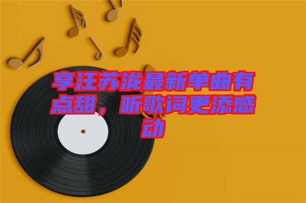 享汪蘇瀧最新單曲有點(diǎn)甜，聽(tīng)歌詞更添感動(dòng)