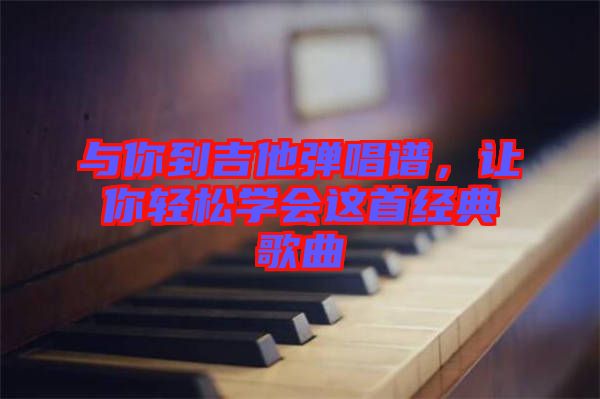 與你到吉他彈唱譜，讓你輕松學會這首經典歌曲