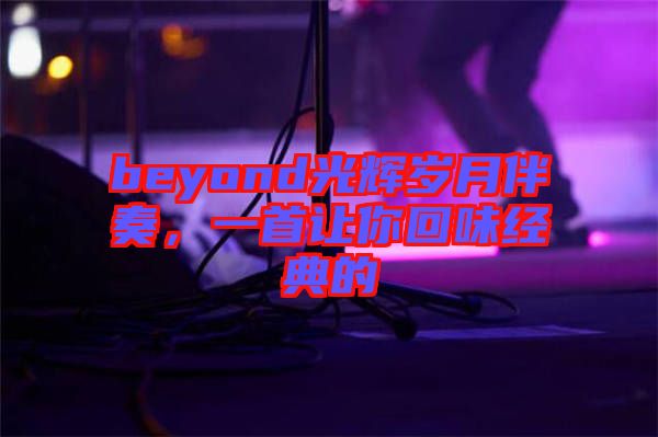 beyond光輝歲月伴奏，一首讓你回味經典的