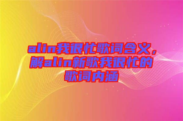 alin我很忙歌詞含義，解alin新歌我很忙的歌詞內(nèi)涵