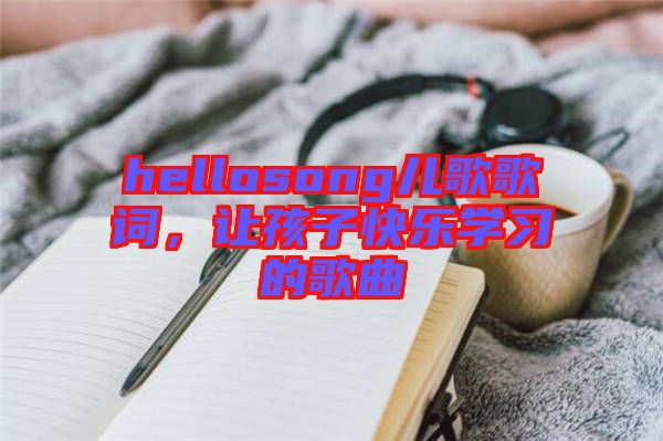 hellosong兒歌歌詞，讓孩子快樂學習的歌曲