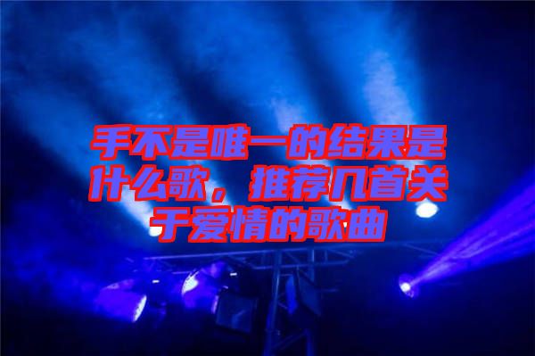 手不是唯一的結(jié)果是什么歌，推薦幾首關(guān)于愛情的歌曲