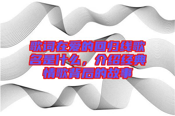 歌詞在愛的回歸線歌名是什么，介紹經典情歌背后的故事