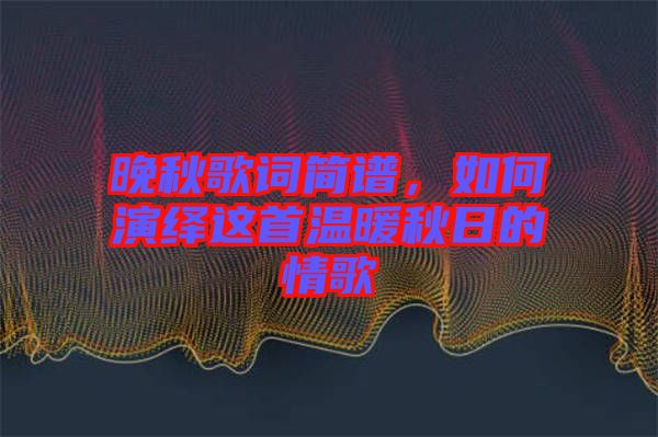 晚秋歌詞簡譜，如何演繹這首溫暖秋日的情歌