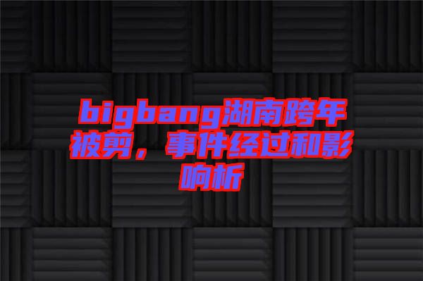 bigbang湖南跨年被剪，事件經(jīng)過和影響析