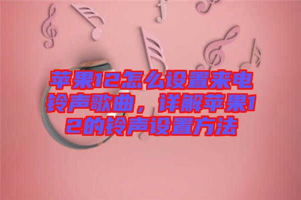 蘋(píng)果12怎么設(shè)置來(lái)電鈴聲歌曲，詳解蘋(píng)果12的鈴聲設(shè)置方法