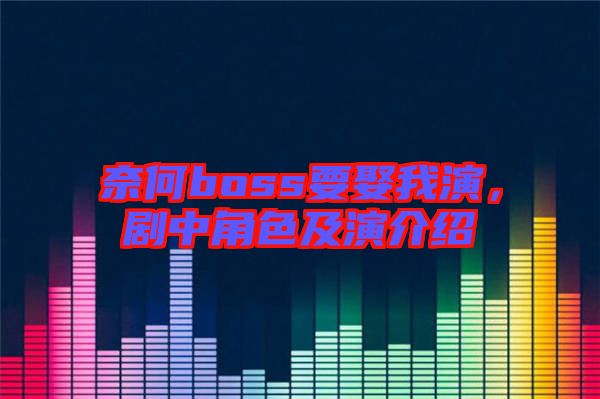 奈何boss要娶我演，劇中角色及演介紹