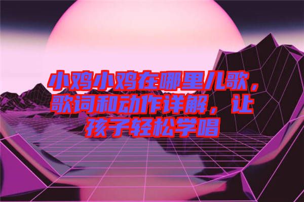 小雞小雞在哪里兒歌，歌詞和動作詳解，讓孩子輕松學(xué)唱