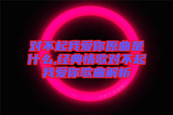 對不起我愛你原曲是什么,經典情歌對不起我愛你歌曲解析