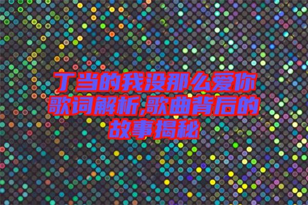 丁當的我沒那么愛你歌詞解析,歌曲背后的故事揭秘