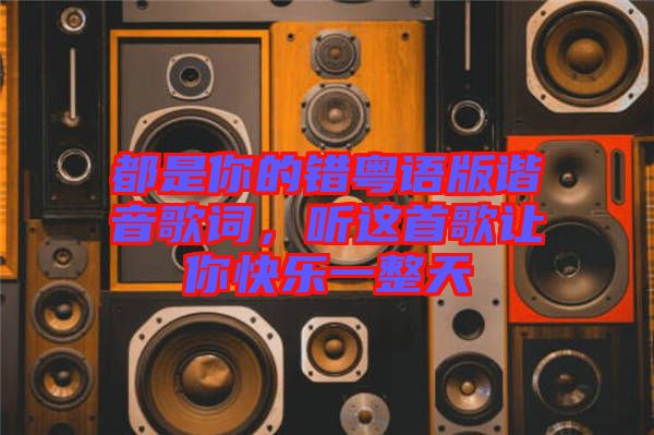 都是你的錯(cuò)粵語(yǔ)版諧音歌詞，聽這首歌讓你快樂一整天