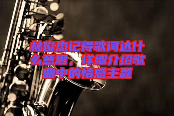 林俊杰記得歌詞達什么意思，詳細介紹歌曲中的情感主題