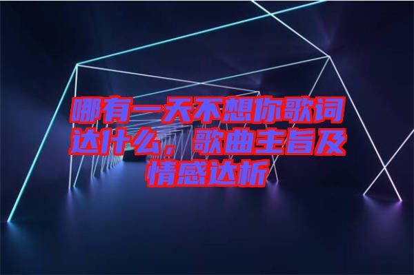 哪有一天不想你歌詞達什么，歌曲主旨及情感達析