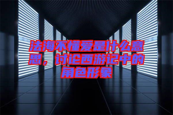 法海不懂愛是什么意思，討論西游記中的角色形象