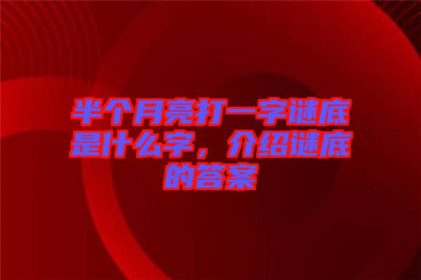 半個(gè)月亮打一字謎底是什么字，介紹謎底的答案