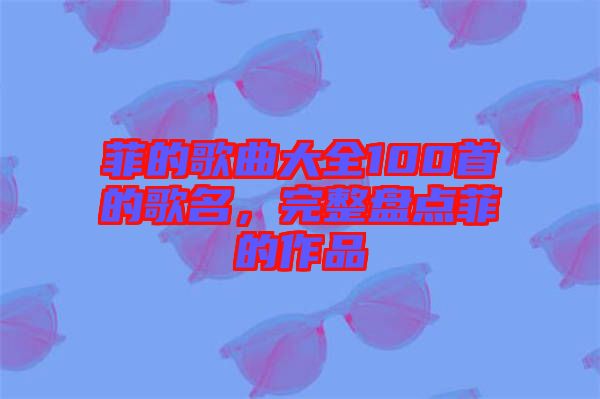 菲的歌曲大全100首的歌名，完整盤點菲的作品