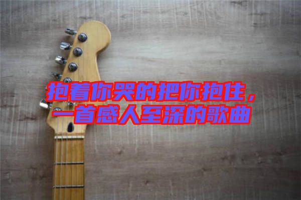 抱著你哭的把你抱住，一首感人至深的歌曲