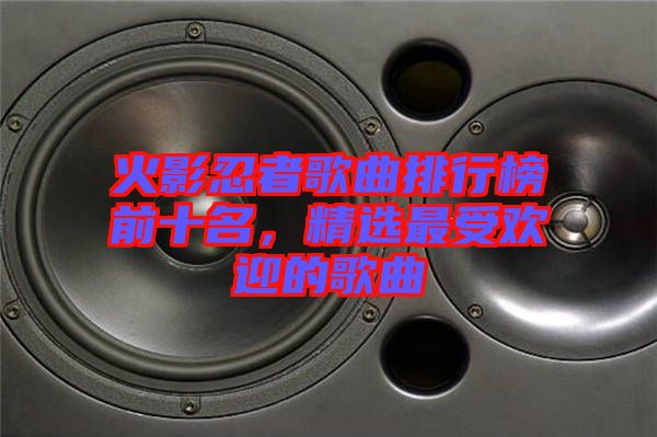 火影忍者歌曲排行榜前十名，精選最受歡迎的歌曲