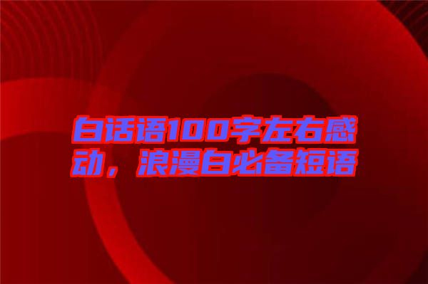 白話語100字左右感動，浪漫白必備短語