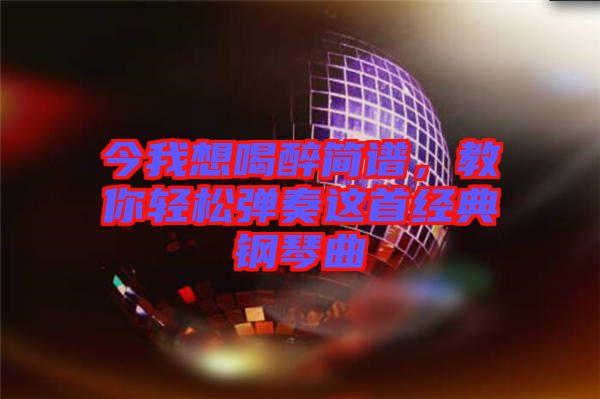 今我想喝醉簡譜，教你輕松彈奏這首經典鋼琴曲