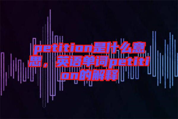 petition是什么意思，英語單詞petition的解釋