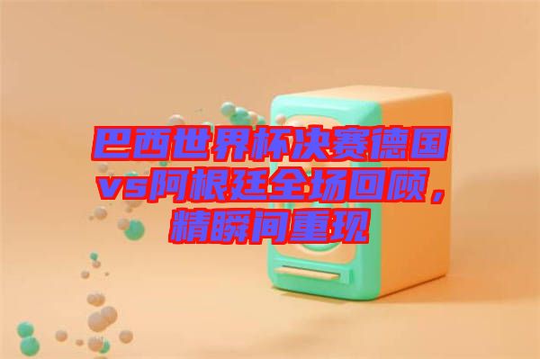 巴西世界杯決賽德國vs阿根廷全場回顧，精瞬間重現