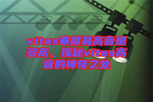 vitas奉獻最高音是多高，探秘vitas高音的神奇之處