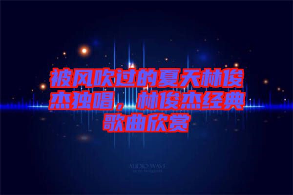 被風吹過的夏天林俊杰獨唱，林俊杰經典歌曲欣賞