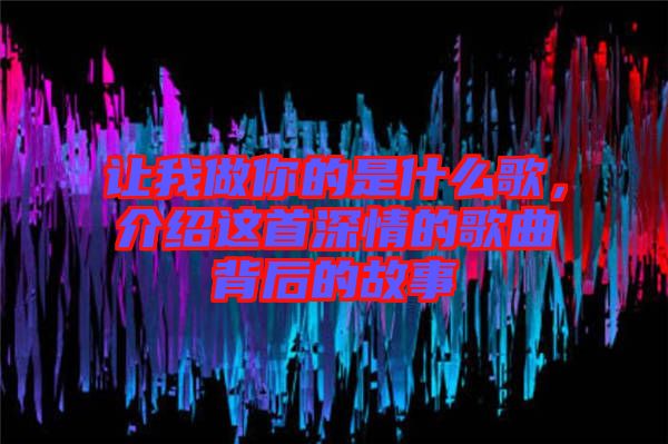 讓我做你的是什么歌，介紹這首深情的歌曲背后的故事