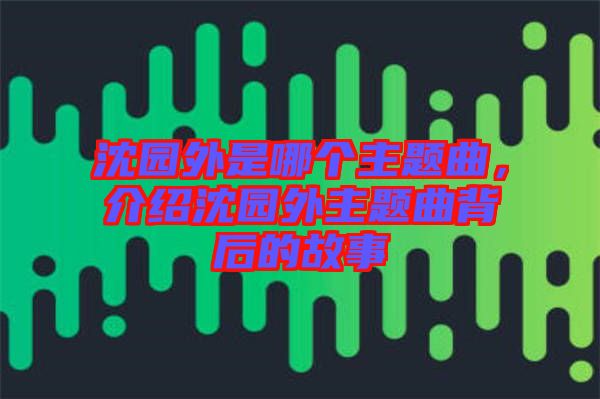 沈園外是哪個主題曲，介紹沈園外主題曲背后的故事