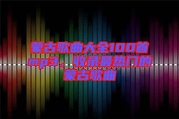 蒙古歌曲大全100首mp3，收錄最熱門的蒙古歌曲