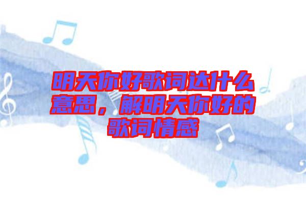 明天你好歌詞達什么意思，解明天你好的歌詞情感