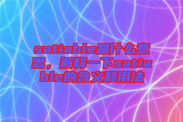 satiable是什么意思，解釋一下satiable的含義和用法