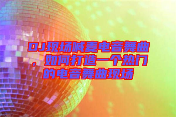 DJ現場喊麥電音舞曲，如何打造一個熱門的電音舞曲現場