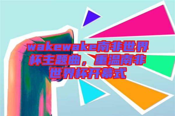 wakewake南非世界杯主題曲，重溫南非世界杯開幕式